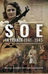 Title: SOE in France, 1941-1945: An Official Account of the Special Operations Executive's 'British' Circuits in France, Author: Robert Bourne-Patterson