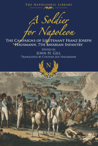 Title: A Soldier for Napoleon: The Campaigns of Lieutenant Franz Joseph Hausmann: 7th Bavarian Infantry, Author: Franz Joseph Hausmann