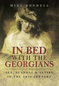Title: In Bed with the Georgians: Sex, Scandal and Satire in the 18th Century, Author: Mike Rendell