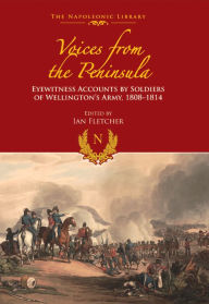 Title: Voices from the Peninsula: Eyewitness Accounts by Soldiers of Wellington's Army, 1808-1814, Author: Ian Fletcher