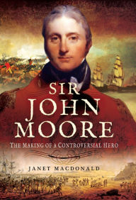 Title: Sir John Moore: The Making of a Controversial Hero, Author: Janet Macdonald