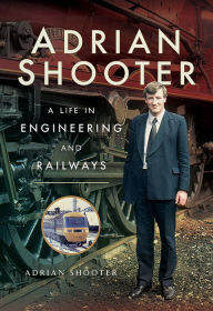 Title: Adrian Shooter: A Life in Engineering and Railways, Author: Adrian Shooter