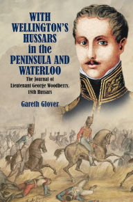 Title: With Wellington's Hussars in the Peninsula and Waterloo: The Journal of Lieutenant George Woodberry, 18th Hussars, Author: Gareth Glover