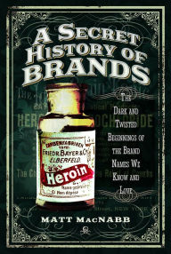 Title: A Secret History of Brands: The Dark and Twisted Beginnings of the Brand Names We Know and Love, Author: Matt MacNabb