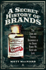 Title: A Secret History of Brands: The Dark and Twisted Beginnings of the Brand Names We Know and Love, Author: Matt MacNabb