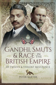 Title: Gandhi, Smuts & Race in the British Empire: Of Passive & Violent Resistance, Author: Peter Baxter