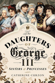 Title: The Daughters of George III: Sisters & Princesses, Author: Catherine Curzon