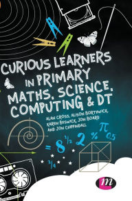 Title: Curious Learners in Primary Maths, Science, Computing and DT / Edition 1, Author: Alan Cross