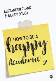 Title: How to Be a Happy Academic: A Guide to Being Effective in Research, Writing and Teaching, Author: Alexander Clark