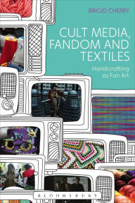 Title: Cult Media, Fandom, and Textiles: Handicrafting as Fan Art, Author: Brigid Cherry