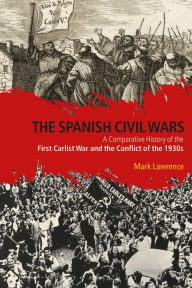 Title: The Spanish Civil Wars: A Comparative History of the First Carlist War and the Conflict of the 1930s, Author: Mark Lawrence