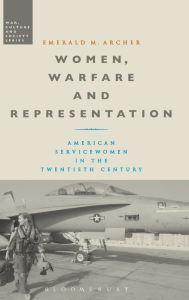 Title: Women, Warfare and Representation: American Servicewomen in the Twentieth Century, Author: Emerald M. Archer
