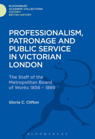 Title: Professionalism, Patronage and Public Service in Victorian London: The Staff of the Metropolitan Board of Works, 1856-1889, Author: Gloria Clifton