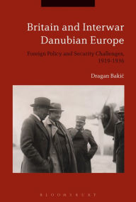Title: Britain and Interwar Danubian Europe: Foreign Policy and Security Challenges, 1919-1936, Author: Dragan Bakic