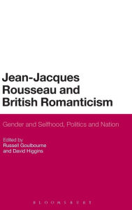 Title: Jean-Jacques Rousseau and British Romanticism: Gender and Selfhood, Politics and Nation, Author: Russell Goulbourne