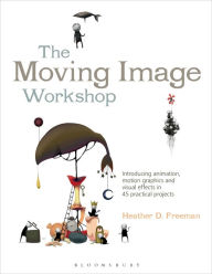 Title: The Moving Image Workshop: Introducing animation, motion graphics and visual effects in 45 practical projects, Author: Heather D. Freeman