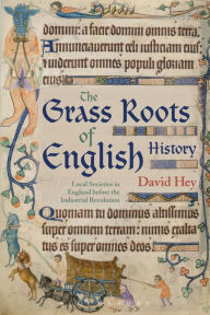 Title: The Grass Roots of English History: Local Societies in England before the Industrial Revolution, Author: David Hey