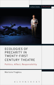 Title: Ecologies of Precarity in Twenty-First Century Theatre: Politics, Affect, Responsibility, Author: Marissia Fragkou