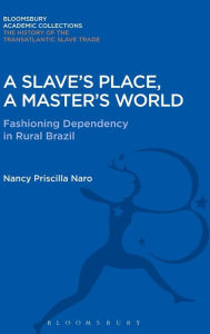 Title: A Slave's Place, A Master's World: Fashioning Dependency in Rural Brazil, Author: Nancy Priscilla Naro