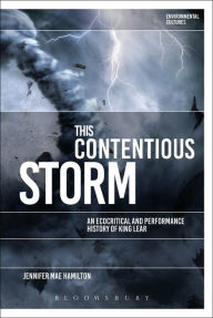 Title: This Contentious Storm: An Ecocritical and Performance History of King Lear, Author: Jennifer Mae Hamilton