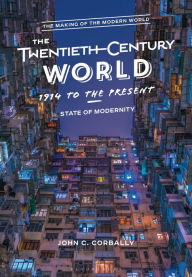 Title: The Twentieth-Century World, 1914 to the Present: State of Modernity, Author: John C. Corbally