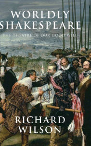 Title: Worldly Shakespeare: The Theatre of Our Good Will, Author: Richard Wilson