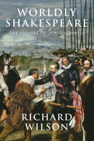 Title: Worldly Shakespeare: The Theatre of Our Good Will, Author: Richard Wilson