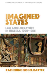 Title: Imagined States: Law and Literature in Nigeria 1900-1966, Author: Katherine Isobel Baxter