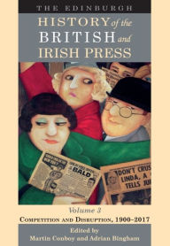 Title: The Edinburgh History of the British and Irish Press, Volume 3: Competition and Disruption, 1900-2017, Author: Martin Conboy