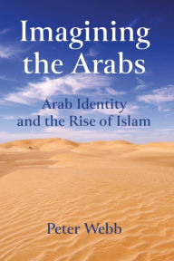 Title: Imagining the Arabs: Arab Identity and the Rise of Islam, Author: Peter Webb