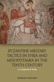 Title: Byzantine Military Tactics in Syria and Mesopotamia in the Tenth Century: A Comparative Study, Author: Georgios Theotokis
