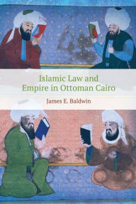 Title: Islamic Law and Empire in Ottoman Cairo, Author: James E. Baldwin