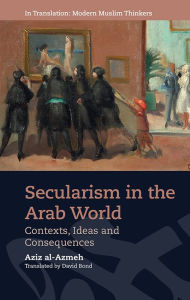 Title: Secularism in the Arab World: Contexts, Ideas and Consequences, Author: Aziz al-Azmeh