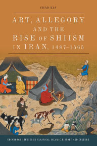 Title: Art, Allegory and the Rise of Shi'ism in Iran, 1487-1565, Author: Chad Kia