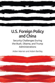 Title: US Foreign Policy and China: The Bush, Obama, Trump Administrations, Author: Aiden Warren