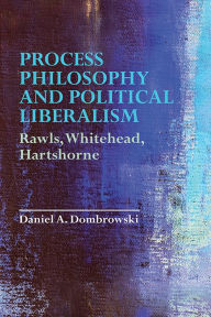 Title: Process Philosophy and Political Liberalism: Rawls, Whitehead, Hartshorne, Author: Daniel A. Dombrowski