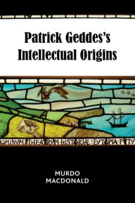 Title: Patrick Geddes's Intellectual Origins, Author: Murdo Macdonald