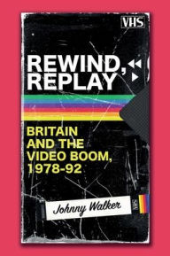 Title: Rewind, Replay: Britain and the Video Boom, 1978-92, Author: Johnny Walker
