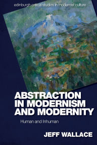 Title: Abstraction in Modernism and Modernity: Human and Inhuman, Author: Jeff Wallace