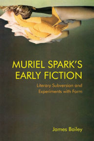Title: Muriel Spark's Early Fiction: Literary Subversion and Experiments with Form, Author: James Bailey