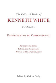 Title: The Collected Works of Kenneth White, Volume 1: Underground to Otherground, Author: Kenneth White