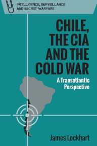 Title: Chile, the CIA and the Cold War: A Transatlantic Perspective, Author: James Lockhart