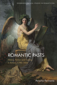 Title: Romantic Pasts: History, Fiction and Feeling in Britain, 1790-1850, Author: Porscha Fermanis