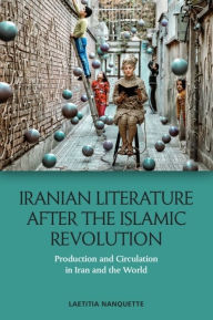 Title: Iranian Literature after the Islamic Revolution: Production and Circulation in Iran and the World, Author: Laetitia Nanquette