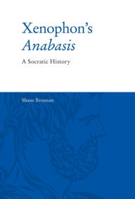 Title: Xenophon's Anabasis: A Socratic History, Author: Shane Brennan