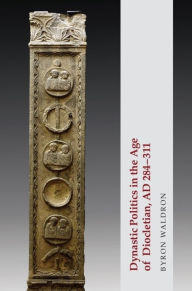 Title: Dynastic Politics in the Age of Diocletian, AD 284-311, Author: Byron Waldron