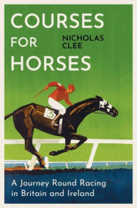 Title: Courses for Horses: A Journey Round the Racecourses of Great Britain and Ireland, Author: Nicholas  Clee