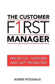 The Customer First Manager: Prioritize, Perform and Get Promoted