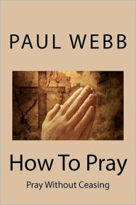 Title: How To Pray: Pray without Ceasing, Author: Paul Webb