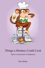 Title: Things a Monkey Could Cook: Menu Coordination for Beginners, Author: Jean Stites